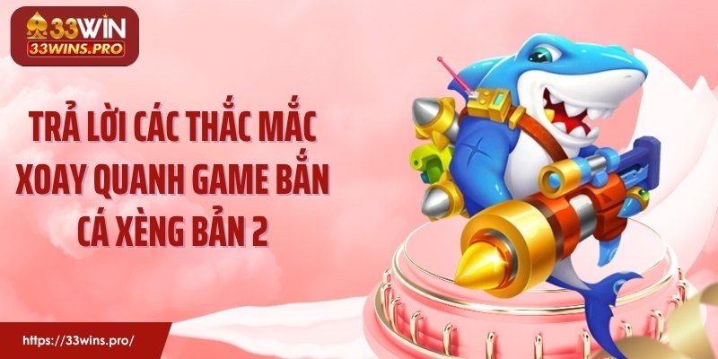 Trả lời các thắc mắc xoay quanh game bắn cá xèng bản 2