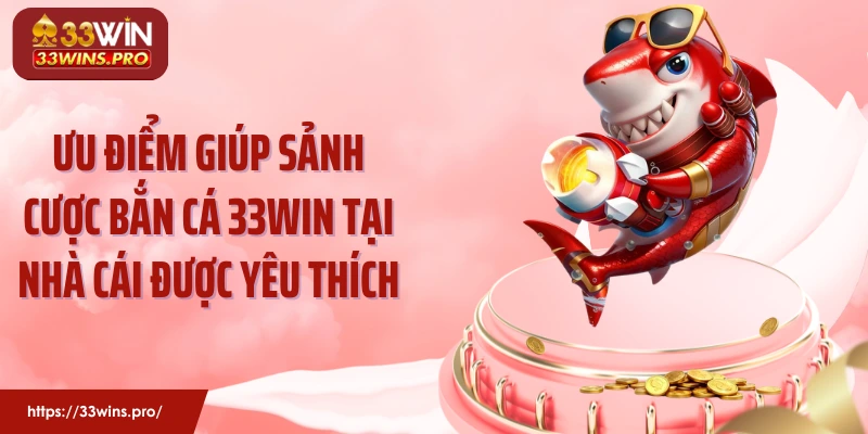 Ưu điểm giúp sảnh cược bắn cá 33Win tại nhà cái được yêu thích
